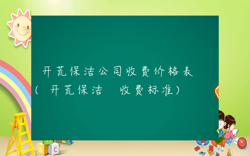 开荒保洁公司收费价格表 (开荒保洁 收费标准)